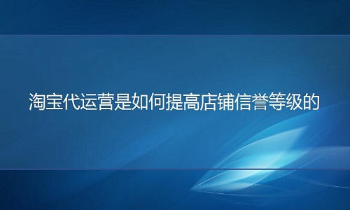 淘寶代運(yùn)營是如何提高店鋪信譽(yù)等級的